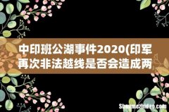 印军再次非法越线是否会造成两国关系紧张的局面 中印班公湖事件2020