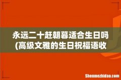 高级文雅的生日祝福语收藏(80句 永远二十赶朝暮适合生日吗)