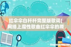 网络上魔性歌曲红伞伞的原创是谁- 红伞伞白杆杆完整版歌词