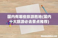 国内十大旅游必去景点推荐 国内有哪些旅游胜地