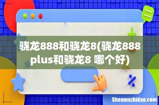 骁龙888plus和骁龙8+哪个好 骁龙888和骁龙8