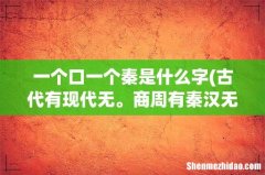 古代有现代无。商周有秦汉无唐朝有宋朝无。这条谜语的谜底是-打一字 一个口一个秦是什么字