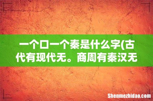 古代有现代无。商周有秦汉无唐朝有宋朝无。这条谜语的谜底是-打一字 一个口一个秦是什么字
