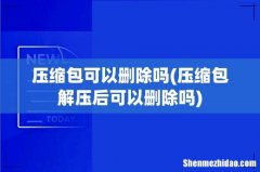 压缩包解压后可以删除吗 压缩包可以删除吗
