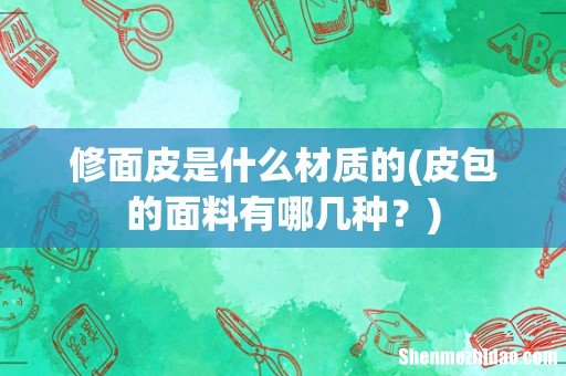 皮包的面料有哪几种? 修面皮是什么材质的