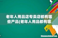 老年人用品都有哪些？ 老年人用品店专卖店都有哪些产品