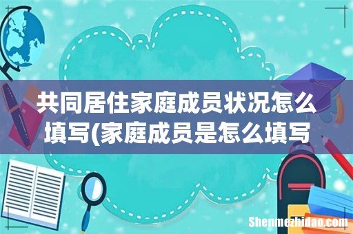 家庭成员是怎么填写的,要注意什么啊 共同居住家庭成员状况怎么填写