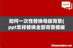 ppt怎样替换全部背景模板 如何一次性替换母版背景