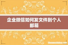 企业微信如何发文件到个人邮箱