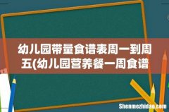 幼儿园营养餐一周食谱表 幼儿园带量食谱表周一到周五