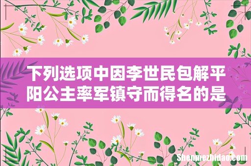 下列选项中因李世民包解平阳公主率军镇守而得名的是