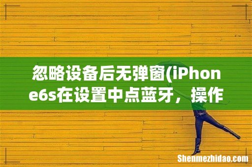 iPhone6s在设置中点蓝牙,操作完“我的设备-忽略此设备”后,“我的设备”就消失了要怎么恢复? 忽略设备后无弹窗