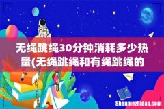 无绳跳绳和有绳跳绳的减肥效果有区别吗- 无绳跳绳30分钟消耗多少热量