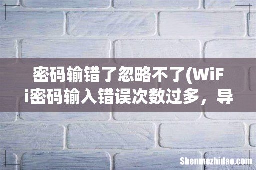 WiFi密码输入错误次数过多,导致密码不正确,怎么- 密码输错了忽略不了