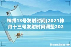 2021神舟十三号发射时间调整2021神舟十三号具体什么时候起飞 神州13号发射时间