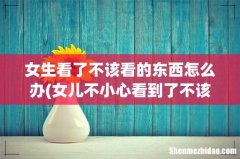 女儿不小心看到了不该看的怎么办 女生看了不该看的东西怎么办