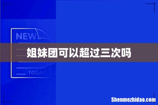 姐妹团可以超过三次吗
