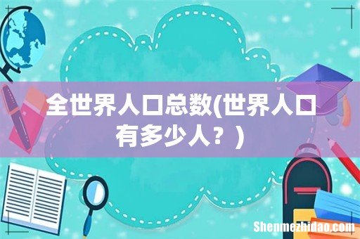 世界人口有多少人? 全世界人口总数