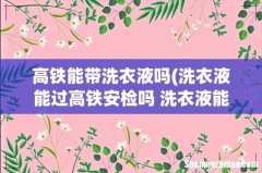 洗衣液能过高铁安检吗 洗衣液能不能过高铁安检呢 高铁能带洗衣液吗