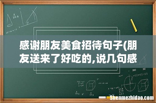 朋友送来了好吃的,说几句感谢的 感谢朋友美食招待句子