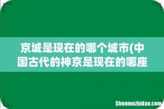 中国古代的神京是现在的哪座城市？ 京城是现在的哪个城市