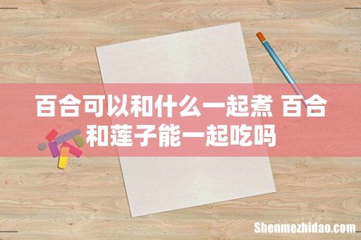 百合可以和什么一起煮 百合和莲子能一起吃吗