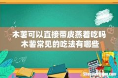 木薯可以直接带皮蒸着吃吗 木薯常见的吃法有哪些