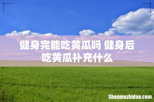 健身完能吃黄瓜吗 健身后吃黄瓜补充什么