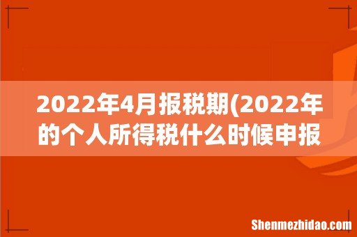 2022年的个人所得税什么时候申报 2022年4月报税期
