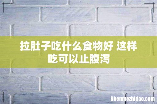 拉肚子吃什么食物好 这样吃可以止腹泻