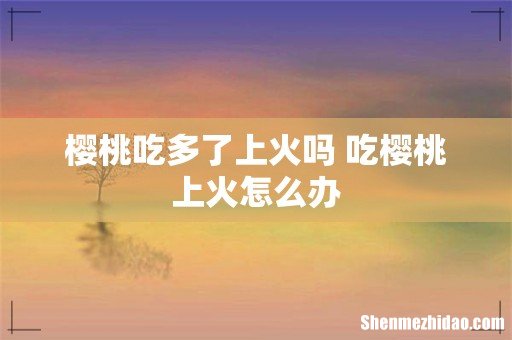 樱桃吃多了上火吗 吃樱桃上火怎么办