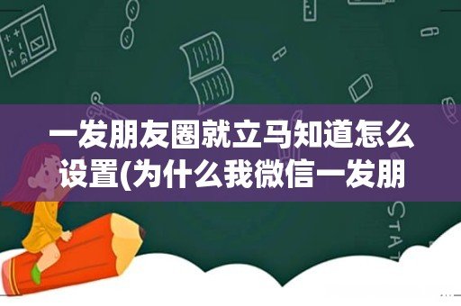 为什么我微信一发朋友圈他就知道,马上来问我?不可能那么巧,好几次了,他也不是那么爱看朋友圈 一发朋友圈就立马知道怎么设置