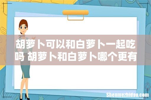 胡萝卜可以和白萝卜一起吃吗 胡萝卜和白萝卜哪个更有营养