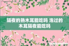 隔夜的熟木耳能吃吗 泡过的木耳隔夜能吃吗