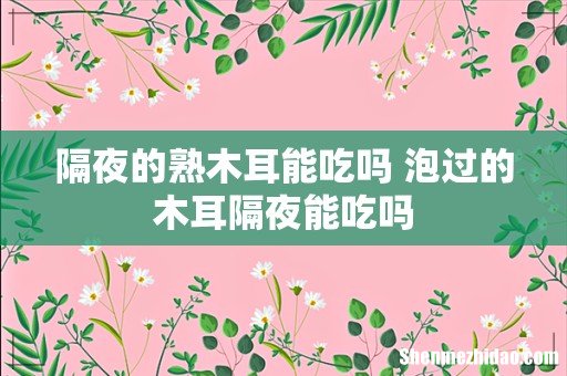 隔夜的熟木耳能吃吗 泡过的木耳隔夜能吃吗