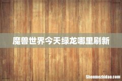 魔兽世界今天绿龙哪里刷新