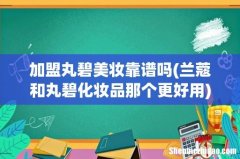 兰蔻和丸碧化妆品那个更好用 加盟丸碧美妆靠谱吗