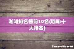 咖啡十大排名 咖啡排名榜前10名