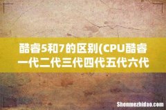 CPU酷睿一代二代三代四代五代六代七代的核心代号是什么？如何何区别？ 酷睿5和7的区别