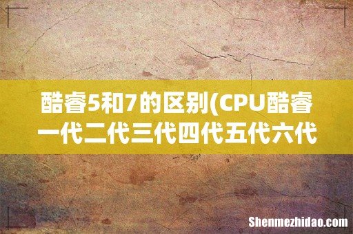 CPU酷睿一代二代三代四代五代六代七代的核心代号是什么?如何何区别? 酷睿5和7的区别
