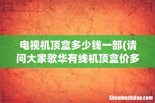 请问大家歌华有线机顶盒价多少? 电视机顶盒多少钱一部