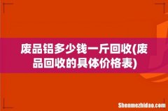 废品回收的具体价格表 废品铝多少钱一斤回收