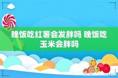 晚饭吃红薯会发胖吗 晚饭吃玉米会胖吗