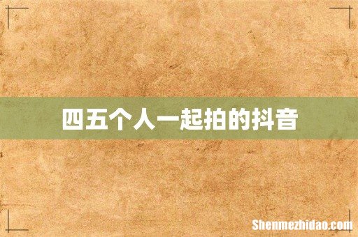 四五个人一起拍的抖音