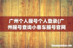 广州摇号查询小客车摇号官网登录不了 广州个人摇号个人登录