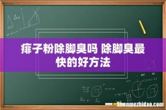 痱子粉除脚臭吗 除脚臭最快的好方法