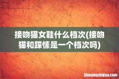 接吻猫和蹀愫是一个档次吗 接吻猫女鞋什么档次