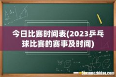 2023乒乓球比赛的赛事及时间 今日比赛时间表