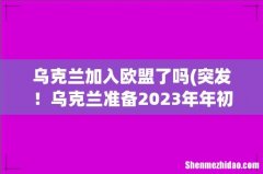 突发！乌克兰准备2023年年初就加入欧盟进行谈判，这透露出哪些信息？ 乌克兰加入欧盟了吗