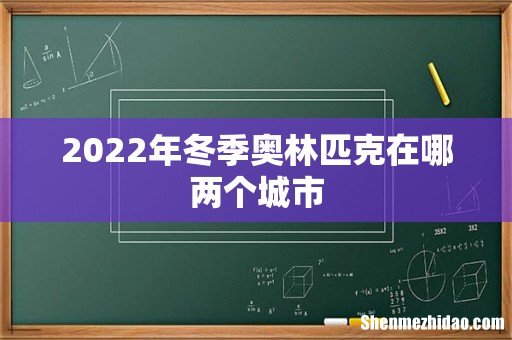 2022年冬季奥林匹克在哪两个城市